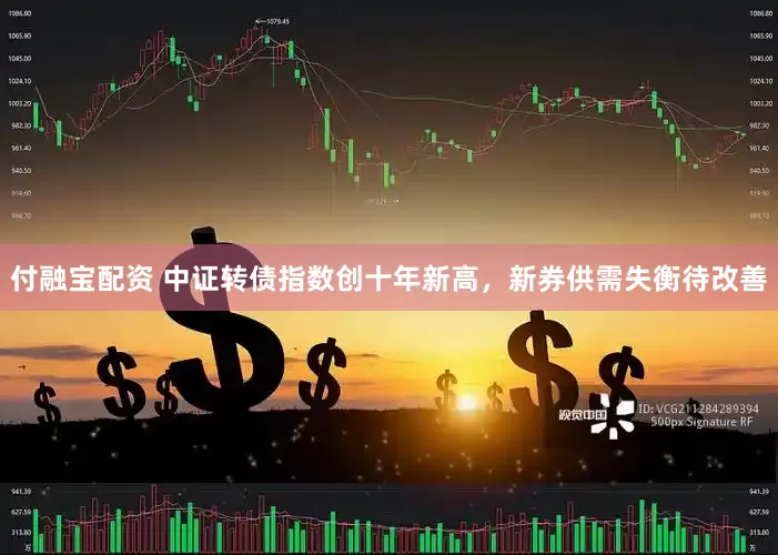 付融宝配资 中证转债指数创十年新高，新券供需失衡待改善
