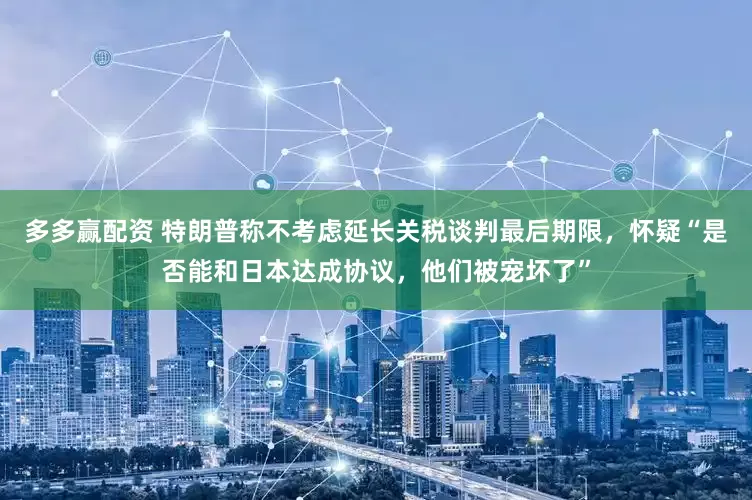 多多赢配资 特朗普称不考虑延长关税谈判最后期限，怀疑“是否能和日本达成协议，他们被宠坏了”