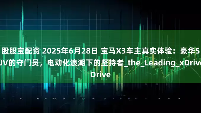 股股宝配资 2025年6月28日 宝马X3车主真实体验：豪华SUV的守门员，电动化浪潮下的坚持者_the_Leading_xDrive