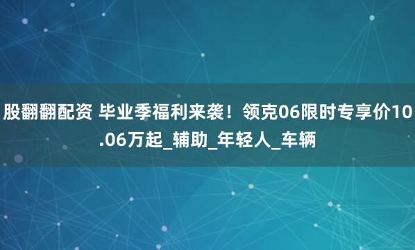 股翻翻配资 毕业季福利来袭！领克06限时专享价10.06万起_辅助_年轻人_车辆