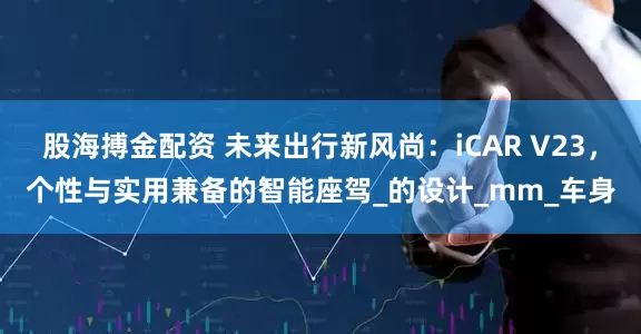 股海搏金配资 未来出行新风尚：iCAR V23，个性与实用兼备的智能座驾_的设计_mm_车身