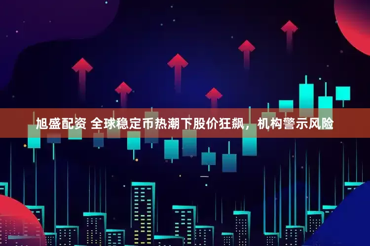 旭盛配资 全球稳定币热潮下股价狂飙，机构警示风险