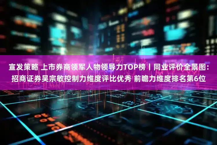 宣发策略 上市券商领军人物领导力TOP榜丨同业评价全景图：招商证券吴宗敏控制力维度评比优秀 前瞻力维度排名第6位